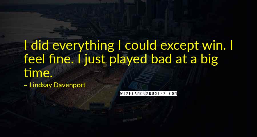 Lindsay Davenport Quotes: I did everything I could except win. I feel fine. I just played bad at a big time.