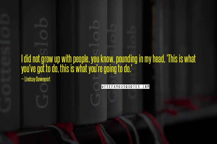 Lindsay Davenport Quotes: I did not grow up with people, you know, pounding in my head, 'This is what you've got to do, this is what you're going to do.'