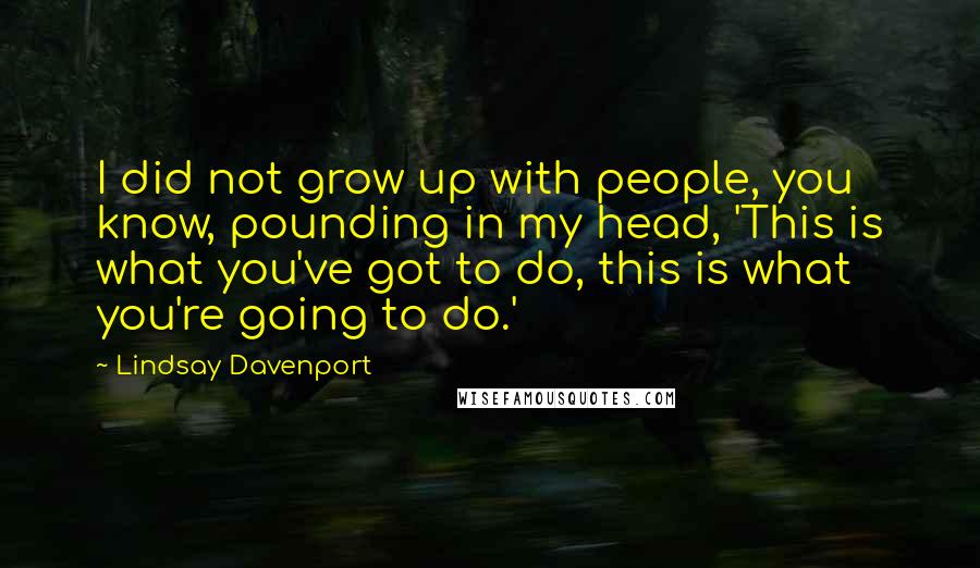 Lindsay Davenport Quotes: I did not grow up with people, you know, pounding in my head, 'This is what you've got to do, this is what you're going to do.'