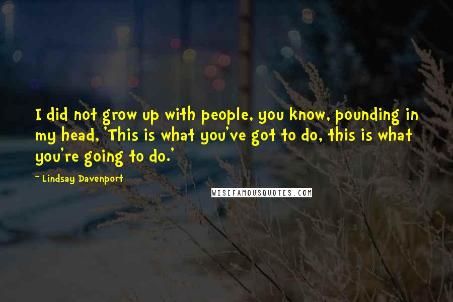 Lindsay Davenport Quotes: I did not grow up with people, you know, pounding in my head, 'This is what you've got to do, this is what you're going to do.'