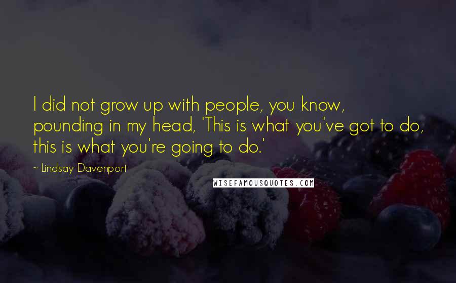 Lindsay Davenport Quotes: I did not grow up with people, you know, pounding in my head, 'This is what you've got to do, this is what you're going to do.'