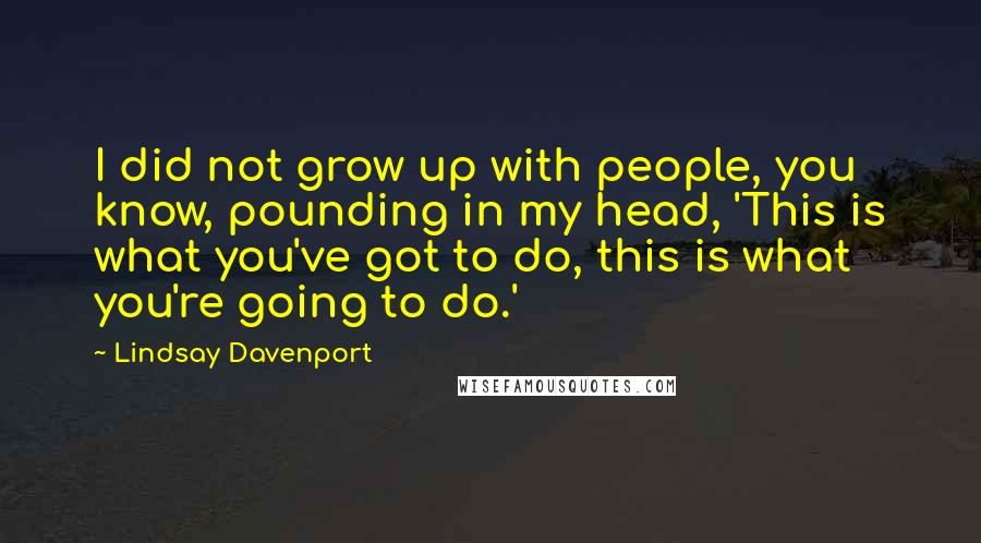 Lindsay Davenport Quotes: I did not grow up with people, you know, pounding in my head, 'This is what you've got to do, this is what you're going to do.'