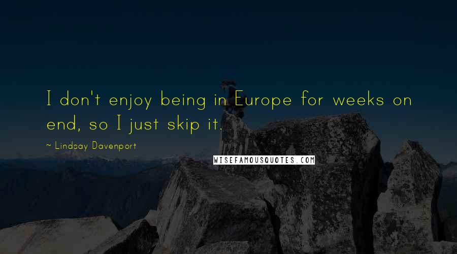 Lindsay Davenport Quotes: I don't enjoy being in Europe for weeks on end, so I just skip it.