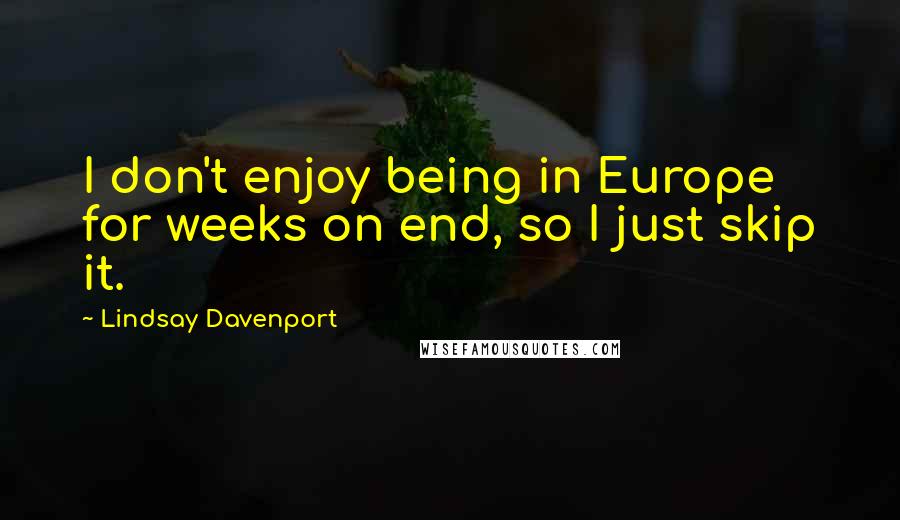 Lindsay Davenport Quotes: I don't enjoy being in Europe for weeks on end, so I just skip it.