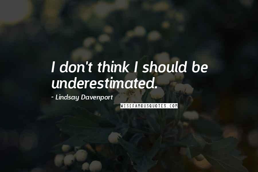 Lindsay Davenport Quotes: I don't think I should be underestimated.