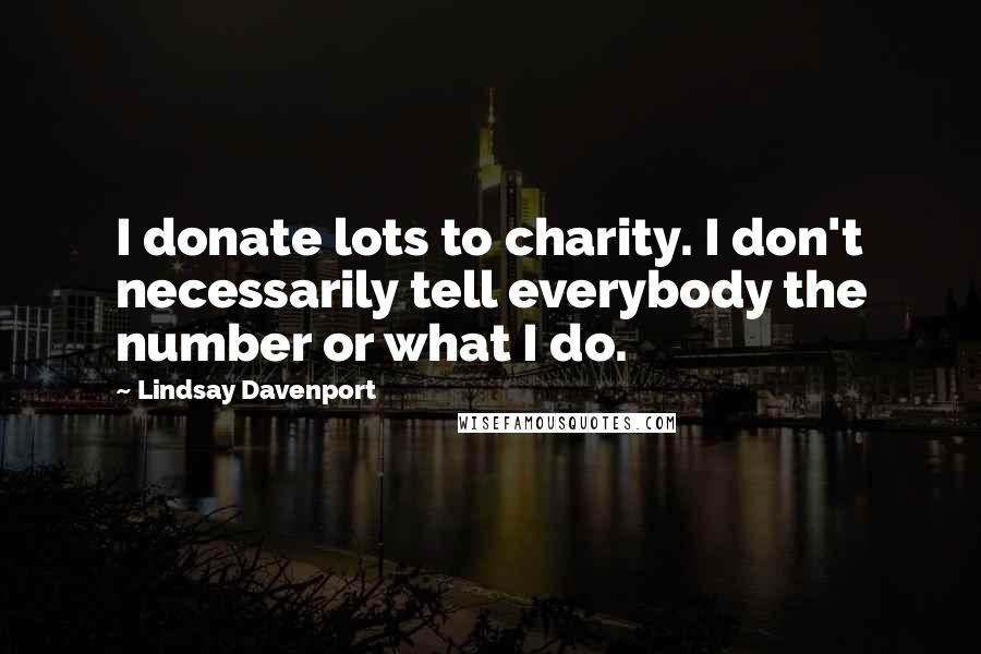 Lindsay Davenport Quotes: I donate lots to charity. I don't necessarily tell everybody the number or what I do.