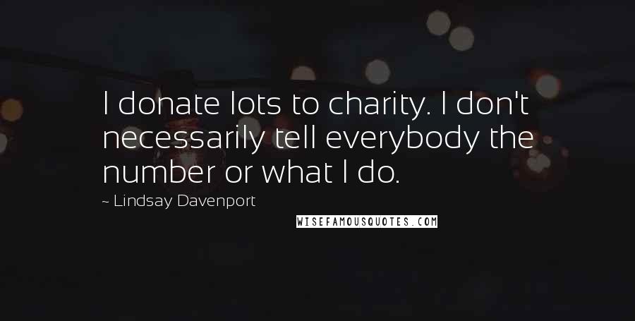 Lindsay Davenport Quotes: I donate lots to charity. I don't necessarily tell everybody the number or what I do.