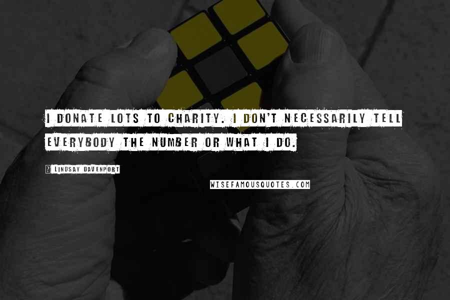Lindsay Davenport Quotes: I donate lots to charity. I don't necessarily tell everybody the number or what I do.