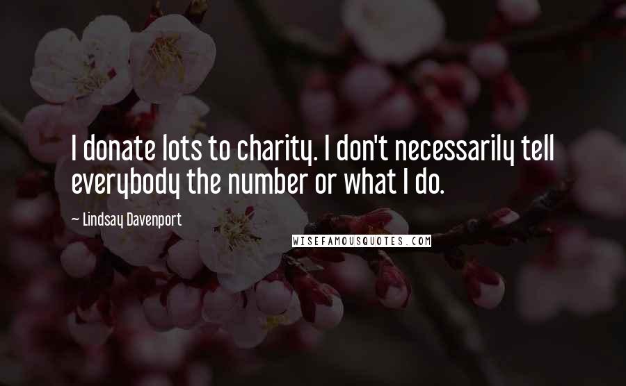 Lindsay Davenport Quotes: I donate lots to charity. I don't necessarily tell everybody the number or what I do.