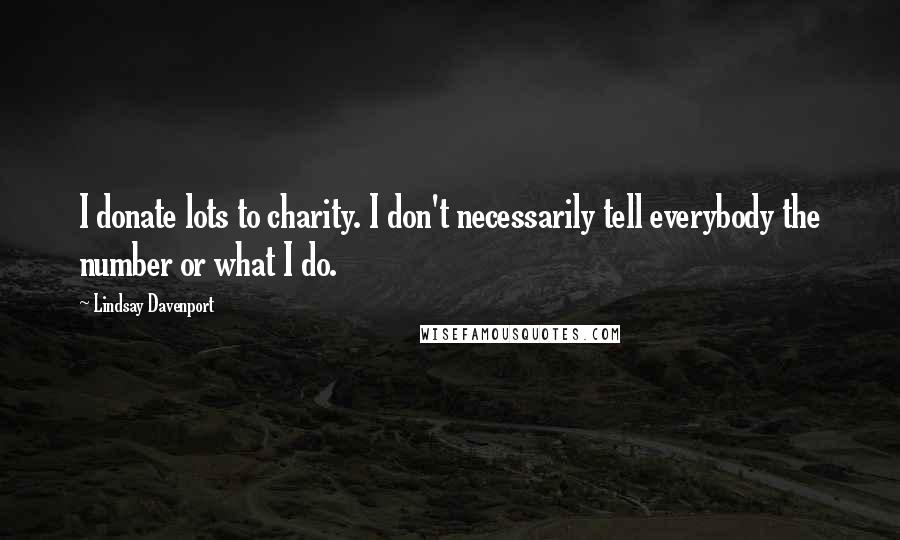 Lindsay Davenport Quotes: I donate lots to charity. I don't necessarily tell everybody the number or what I do.