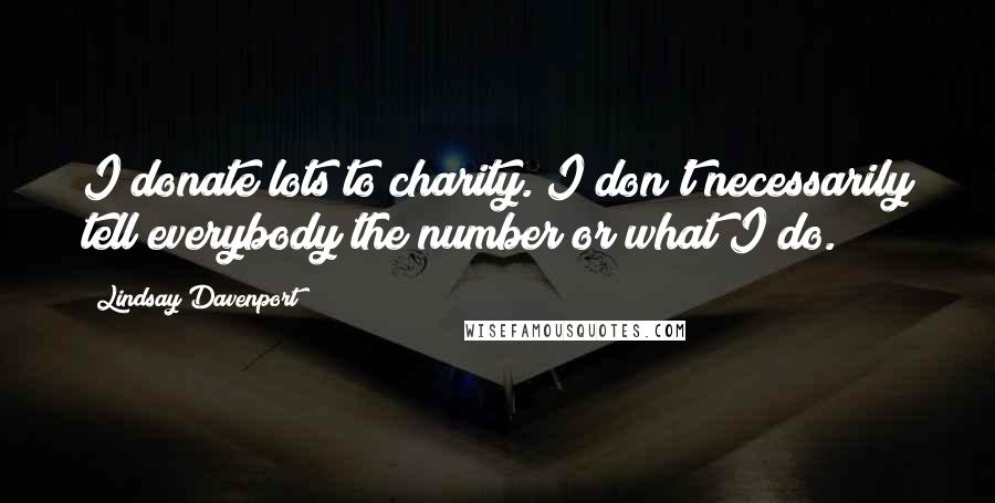 Lindsay Davenport Quotes: I donate lots to charity. I don't necessarily tell everybody the number or what I do.