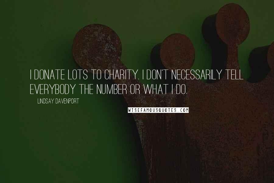 Lindsay Davenport Quotes: I donate lots to charity. I don't necessarily tell everybody the number or what I do.