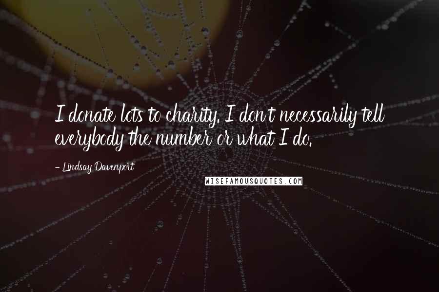 Lindsay Davenport Quotes: I donate lots to charity. I don't necessarily tell everybody the number or what I do.