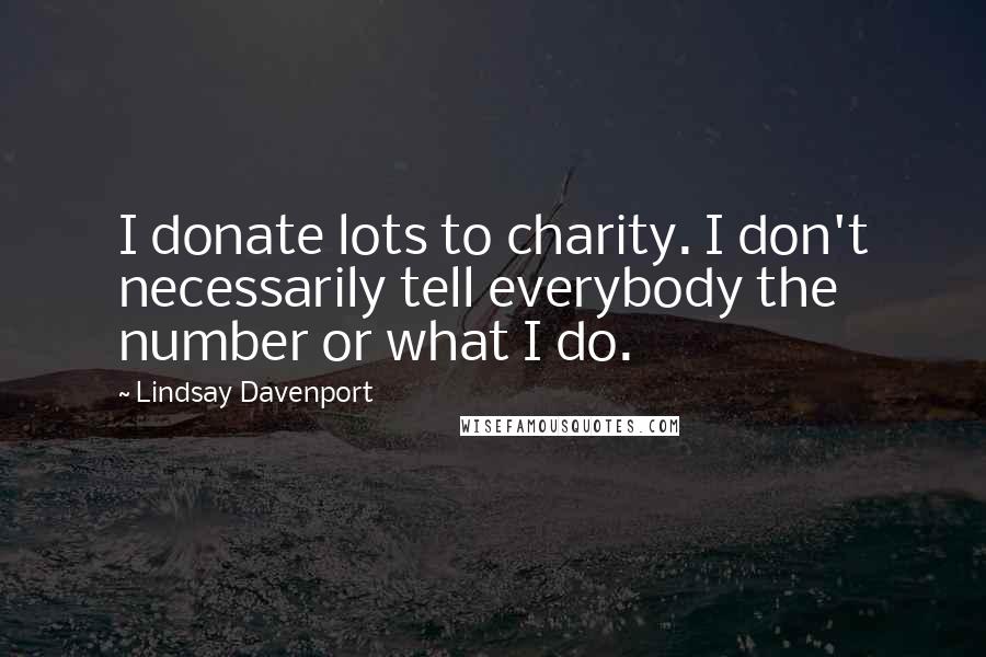 Lindsay Davenport Quotes: I donate lots to charity. I don't necessarily tell everybody the number or what I do.