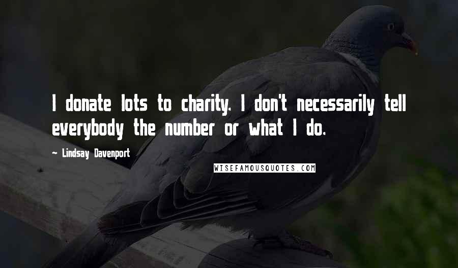 Lindsay Davenport Quotes: I donate lots to charity. I don't necessarily tell everybody the number or what I do.