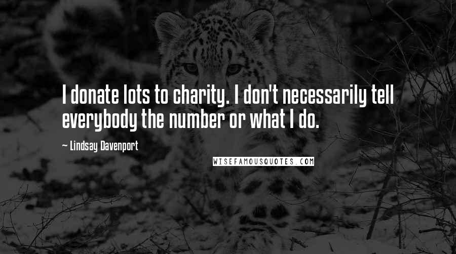 Lindsay Davenport Quotes: I donate lots to charity. I don't necessarily tell everybody the number or what I do.
