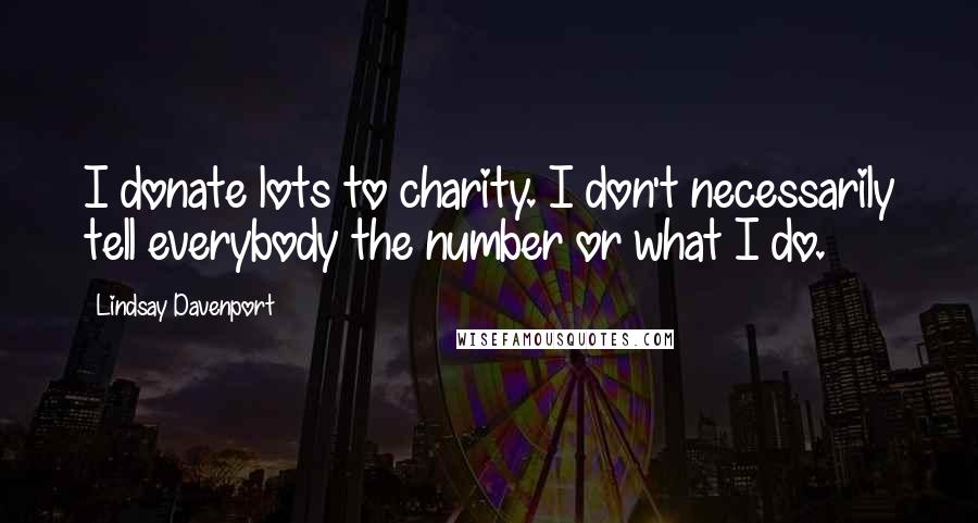 Lindsay Davenport Quotes: I donate lots to charity. I don't necessarily tell everybody the number or what I do.