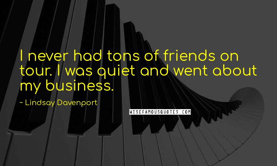 Lindsay Davenport Quotes: I never had tons of friends on tour. I was quiet and went about my business.