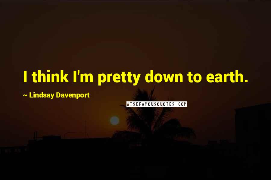 Lindsay Davenport Quotes: I think I'm pretty down to earth.