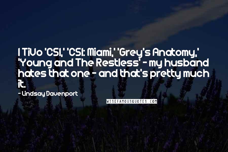 Lindsay Davenport Quotes: I TiVo 'CSI,' 'CSI: Miami,' 'Grey's Anatomy,' 'Young and The Restless' - my husband hates that one - and that's pretty much it.