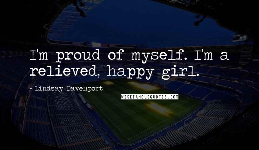Lindsay Davenport Quotes: I'm proud of myself. I'm a relieved, happy girl.