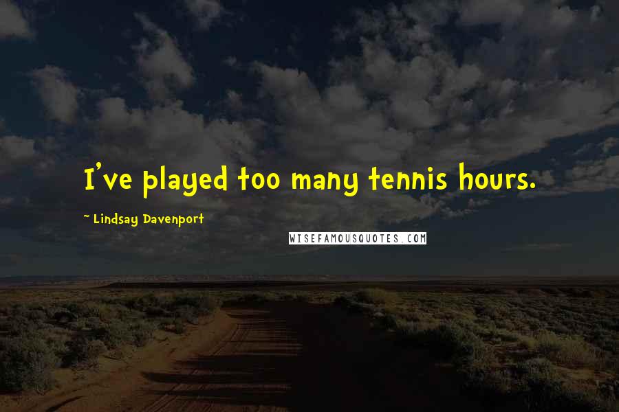 Lindsay Davenport Quotes: I've played too many tennis hours.