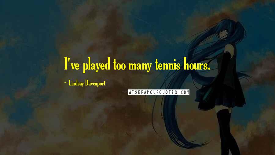 Lindsay Davenport Quotes: I've played too many tennis hours.