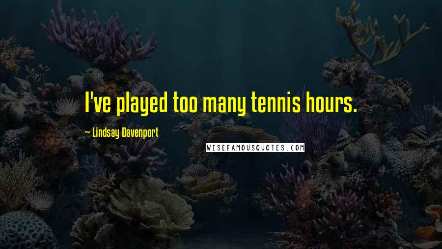 Lindsay Davenport Quotes: I've played too many tennis hours.