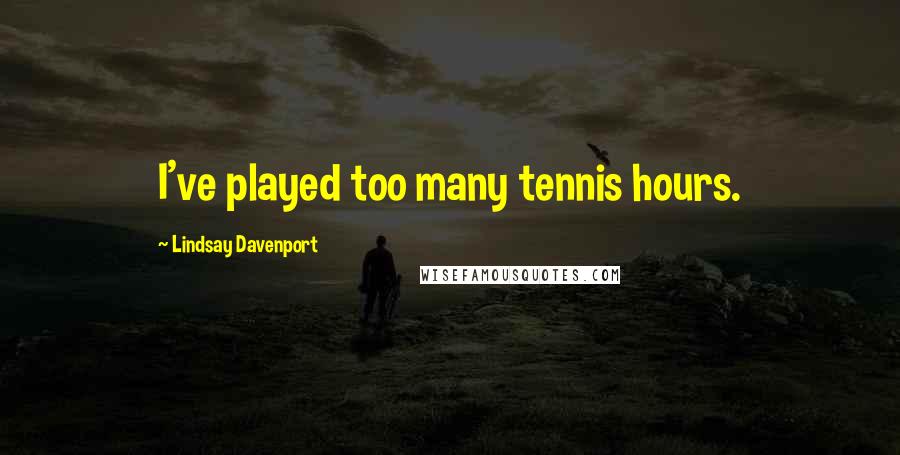 Lindsay Davenport Quotes: I've played too many tennis hours.