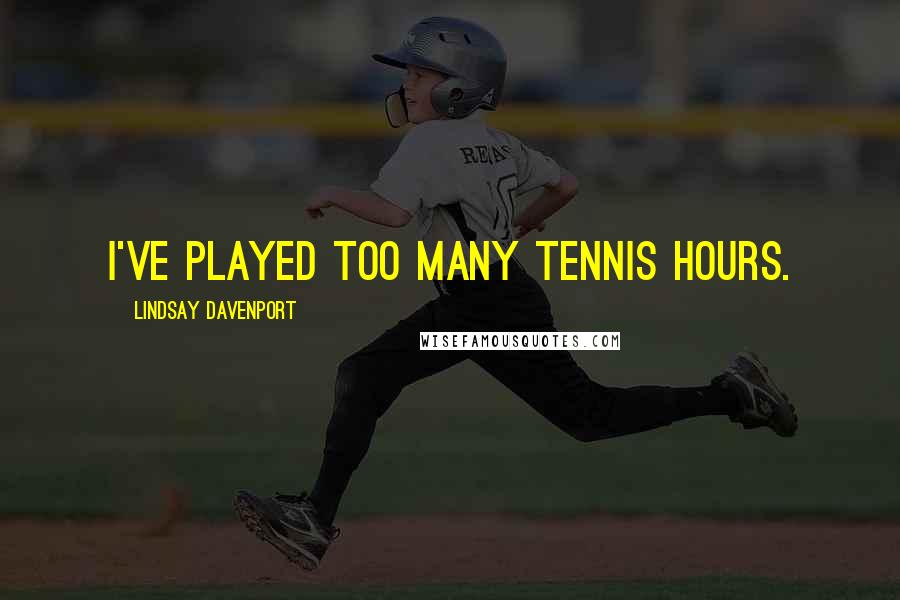 Lindsay Davenport Quotes: I've played too many tennis hours.