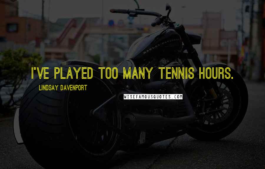 Lindsay Davenport Quotes: I've played too many tennis hours.