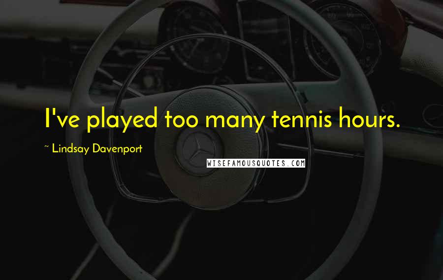 Lindsay Davenport Quotes: I've played too many tennis hours.