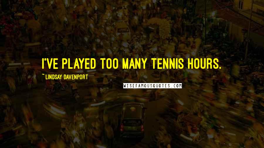 Lindsay Davenport Quotes: I've played too many tennis hours.