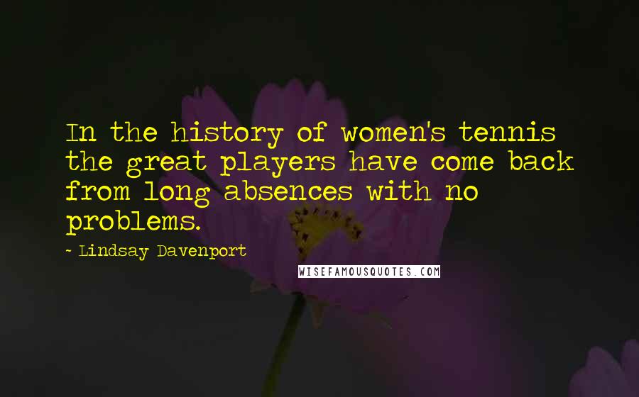 Lindsay Davenport Quotes: In the history of women's tennis the great players have come back from long absences with no problems.