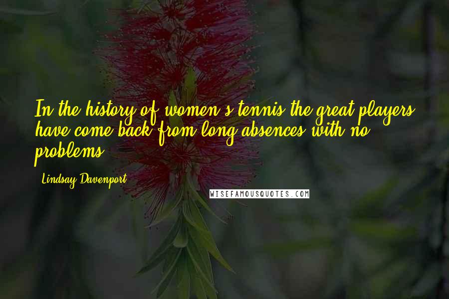 Lindsay Davenport Quotes: In the history of women's tennis the great players have come back from long absences with no problems.