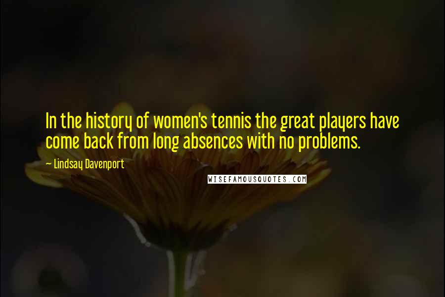 Lindsay Davenport Quotes: In the history of women's tennis the great players have come back from long absences with no problems.