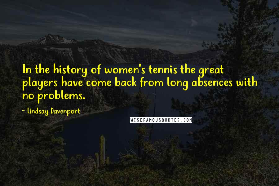 Lindsay Davenport Quotes: In the history of women's tennis the great players have come back from long absences with no problems.