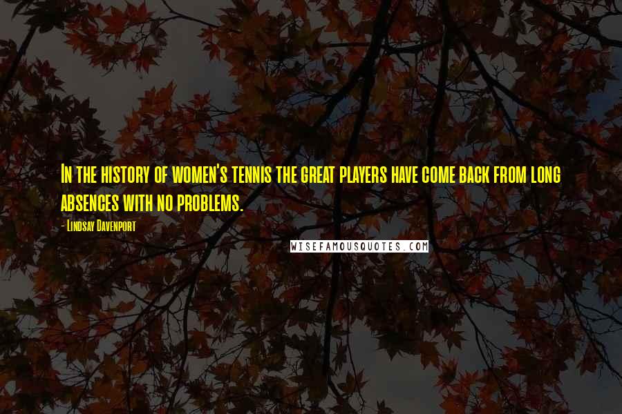Lindsay Davenport Quotes: In the history of women's tennis the great players have come back from long absences with no problems.