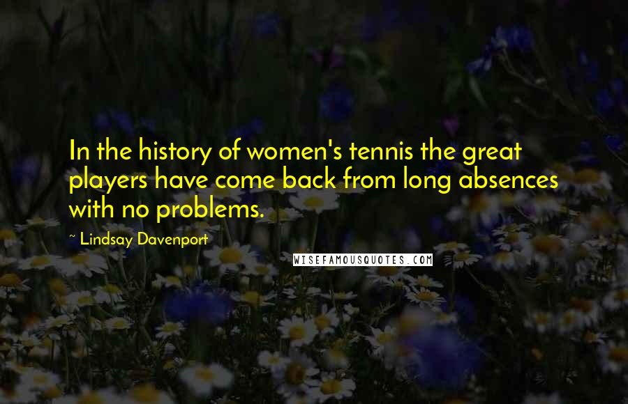 Lindsay Davenport Quotes: In the history of women's tennis the great players have come back from long absences with no problems.