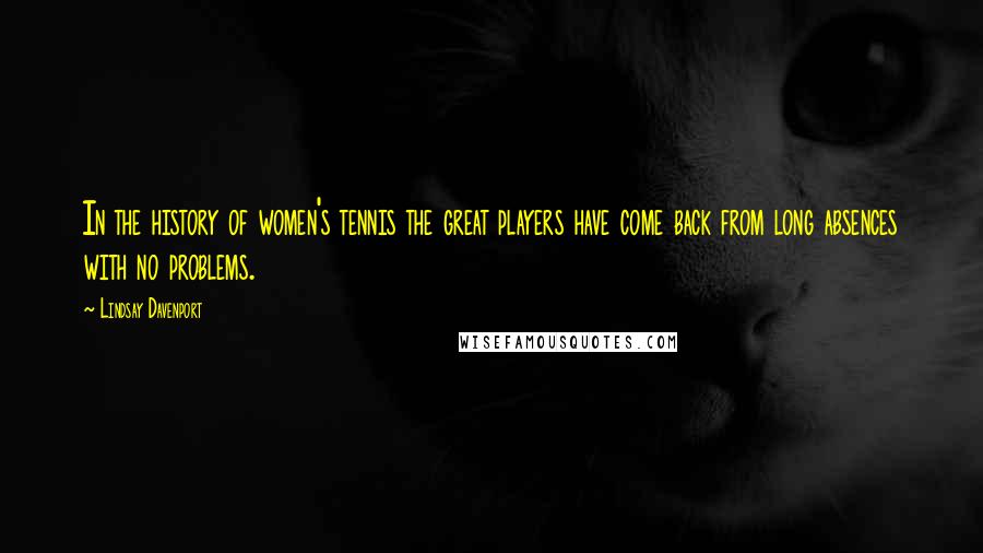 Lindsay Davenport Quotes: In the history of women's tennis the great players have come back from long absences with no problems.