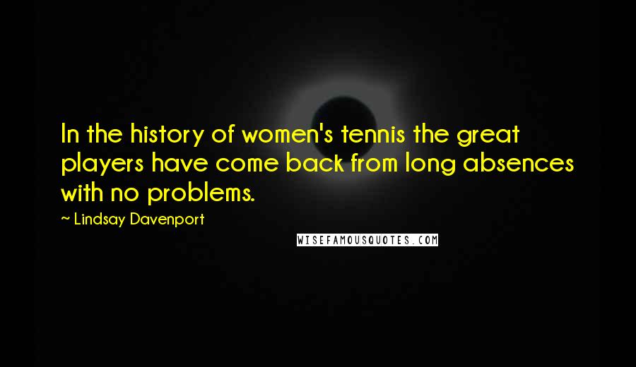 Lindsay Davenport Quotes: In the history of women's tennis the great players have come back from long absences with no problems.