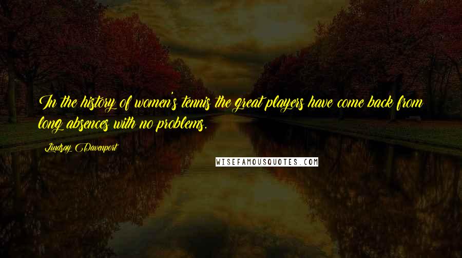 Lindsay Davenport Quotes: In the history of women's tennis the great players have come back from long absences with no problems.