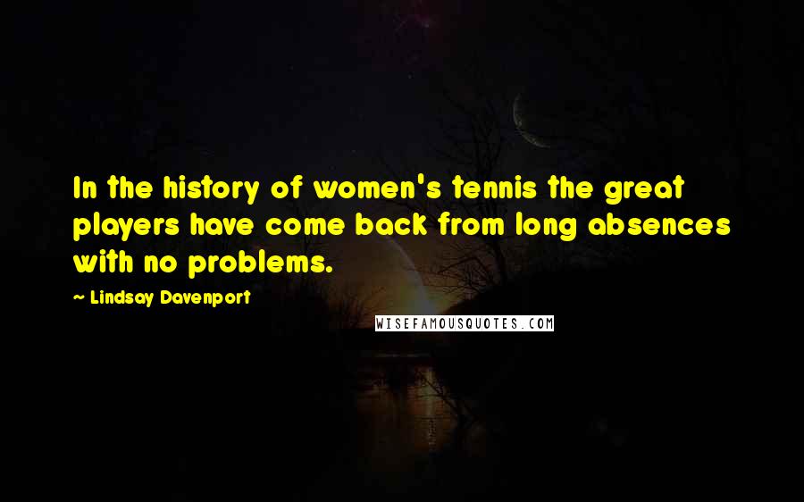 Lindsay Davenport Quotes: In the history of women's tennis the great players have come back from long absences with no problems.