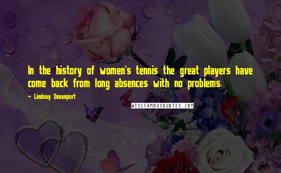 Lindsay Davenport Quotes: In the history of women's tennis the great players have come back from long absences with no problems.