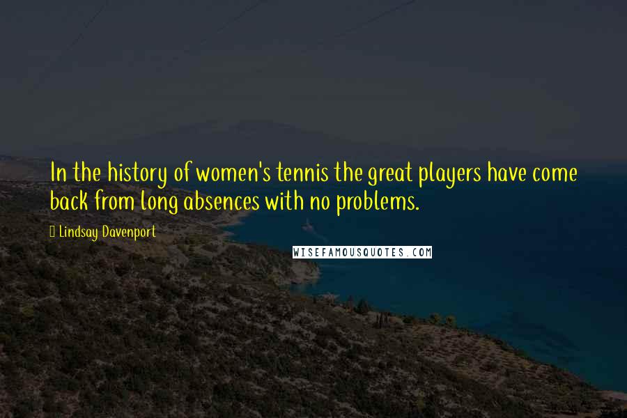 Lindsay Davenport Quotes: In the history of women's tennis the great players have come back from long absences with no problems.