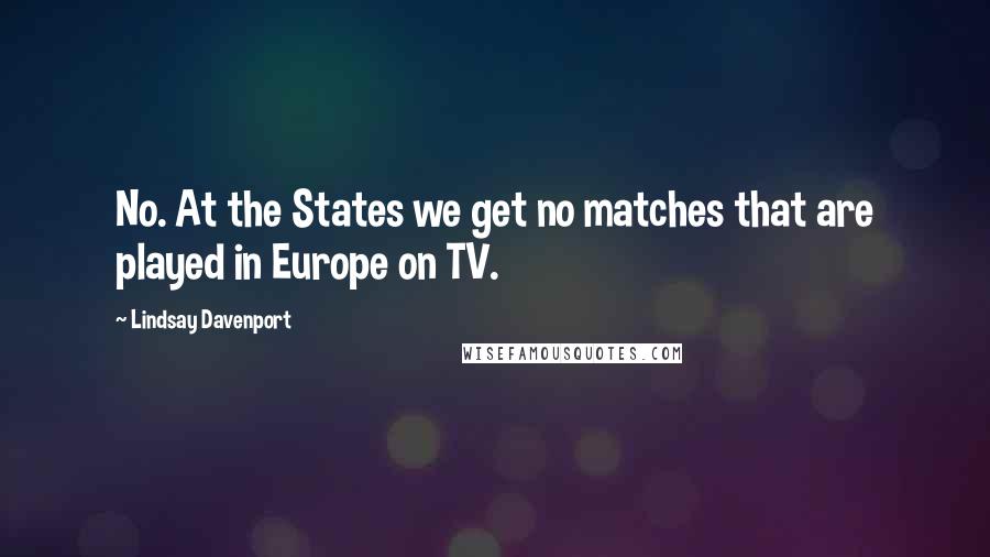 Lindsay Davenport Quotes: No. At the States we get no matches that are played in Europe on TV.