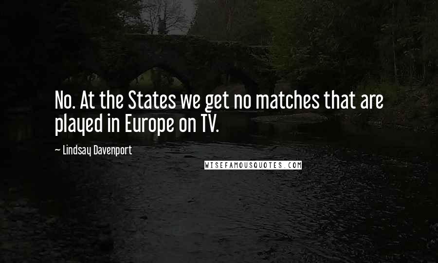 Lindsay Davenport Quotes: No. At the States we get no matches that are played in Europe on TV.