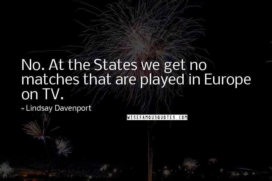 Lindsay Davenport Quotes: No. At the States we get no matches that are played in Europe on TV.