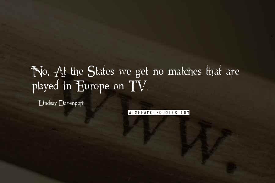 Lindsay Davenport Quotes: No. At the States we get no matches that are played in Europe on TV.