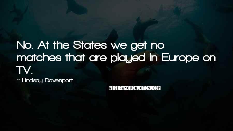 Lindsay Davenport Quotes: No. At the States we get no matches that are played in Europe on TV.